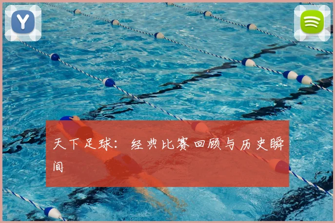 天下足球:经典比赛回顾与历史瞬间