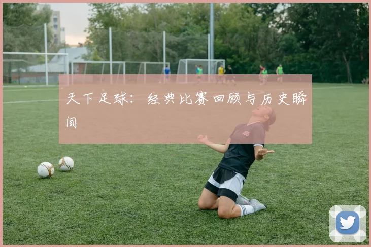 天下足球：经典比赛回顾与历史瞬间