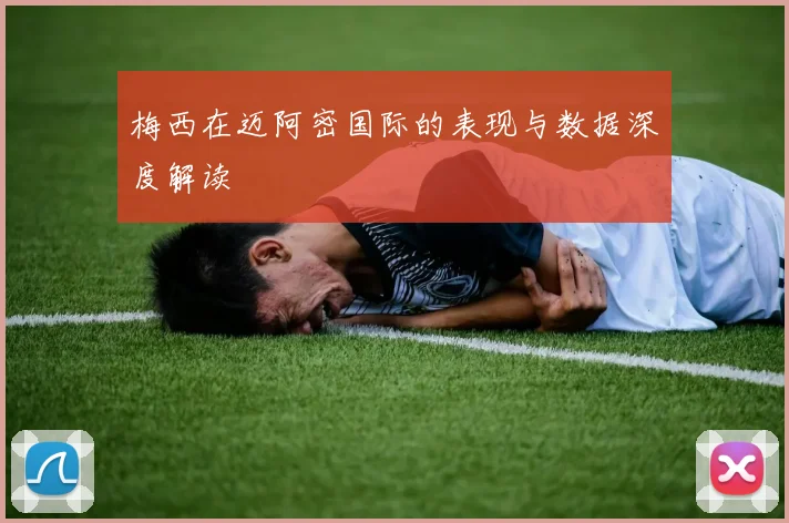 梅西在迈阿密国际的表现与数据深度解读