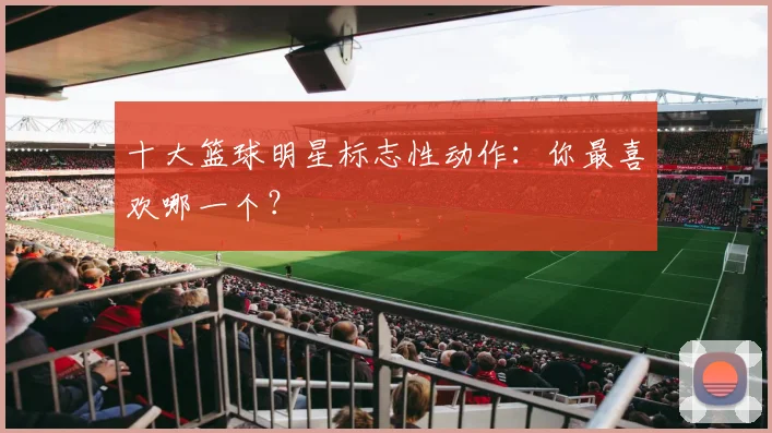十大篮球明星标志性动作：你最喜欢哪一个？