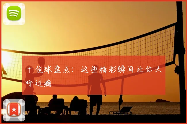 十佳球盘点：这些精彩瞬间让你大呼过瘾