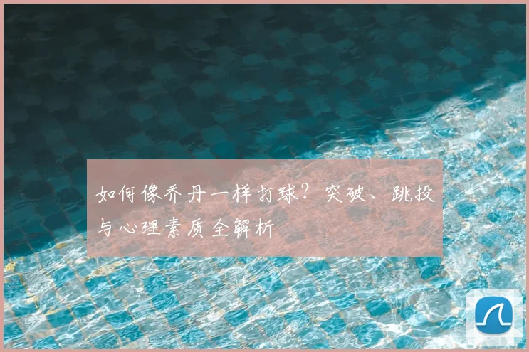 如何像乔丹一样打球?突破、跳投与心理素质全解析