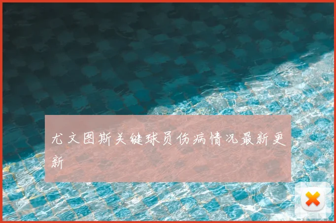 尤文图斯关键球员伤病情况最新更新