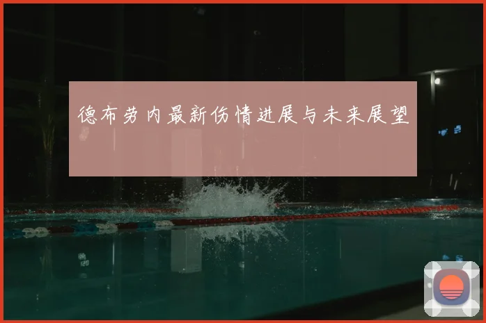 德布劳内最新伤情进展与未来展望