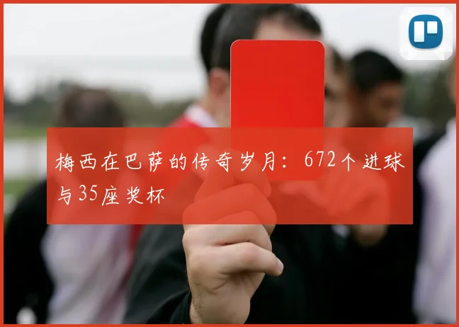 梅西在巴萨的传奇岁月:672个进球与35座奖杯